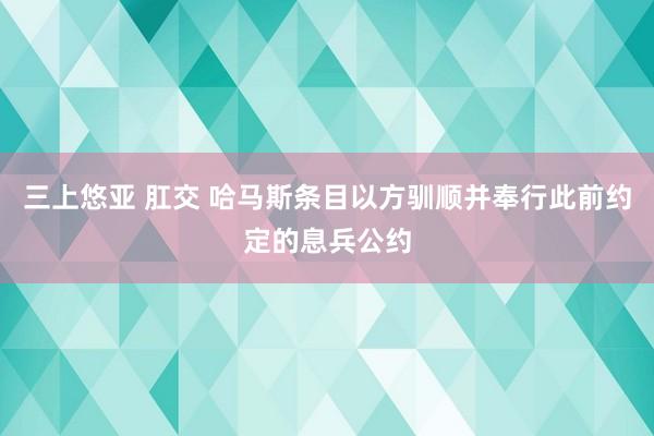 三上悠亚 肛交 哈马斯条目以方驯顺并奉行此前约定的息兵公约