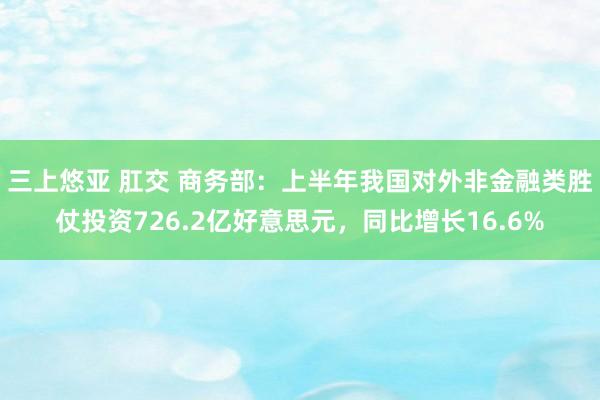 三上悠亚 肛交 商务部：上半年我国对外非金融类胜仗投资726.2亿好意思元，同比增长16.6%