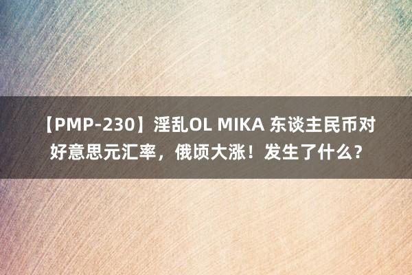 【PMP-230】淫乱OL MIKA 东谈主民币对好意思元汇率，俄顷大涨！发生了什么？