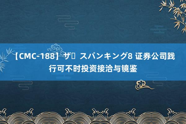 【CMC-188】ザ・スパンキング8 证券公司践行可不时投资接洽与镜鉴