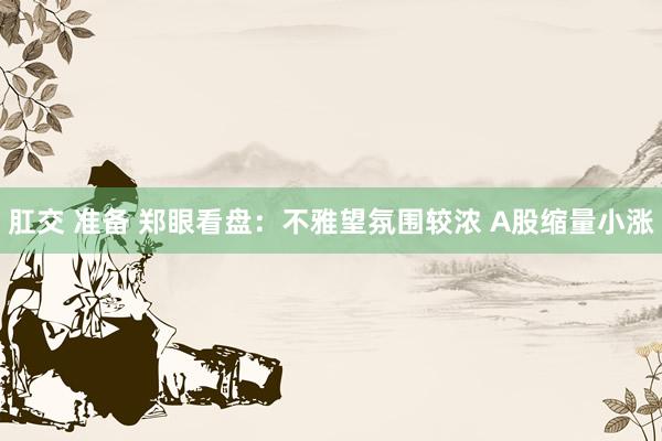 肛交 准备 郑眼看盘：不雅望氛围较浓 A股缩量小涨