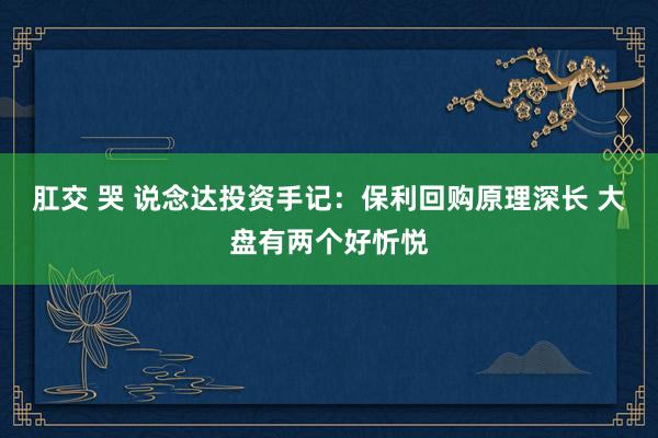 肛交 哭 说念达投资手记：保利回购原理深长 大盘有两个好忻悦