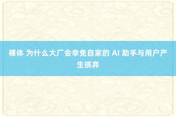 裸体 为什么大厂会幸免自家的 AI 助手与用户产生摈弃