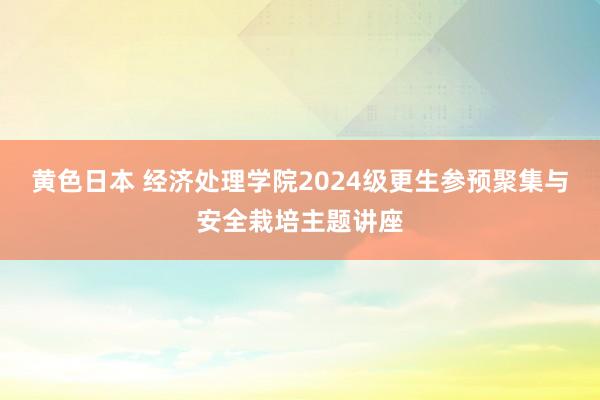 黄色日本 经济处理学院2024级更生参预聚集与安全栽培主题讲座