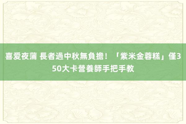 喜爱夜蒲 長者過中秋無負擔！「紫米金蓉糕」僅350大卡　營養師手把手教