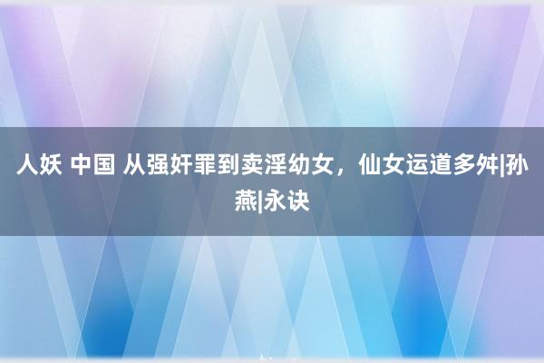 人妖 中国 从强奸罪到卖淫幼女，仙女运道多舛|孙燕|永诀