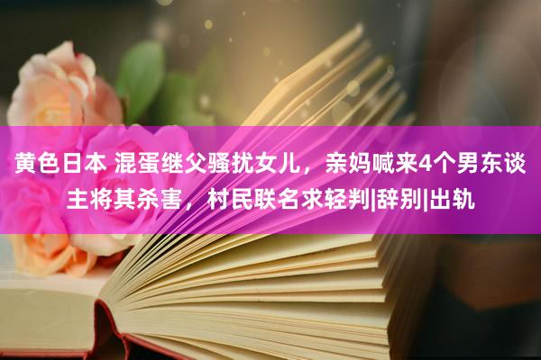 黄色日本 混蛋继父骚扰女儿，亲妈喊来4个男东谈主将其杀害，村民联名求轻判|辞别|出轨