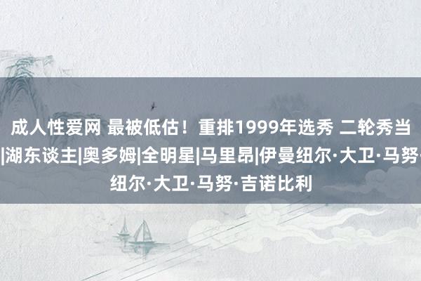 成人性爱网 最被低估！重排1999年选秀 二轮秀当状元|阿泰|湖东谈主|奥多姆|全明星|马里昂|伊曼纽尔·大卫·马努·吉诺比利