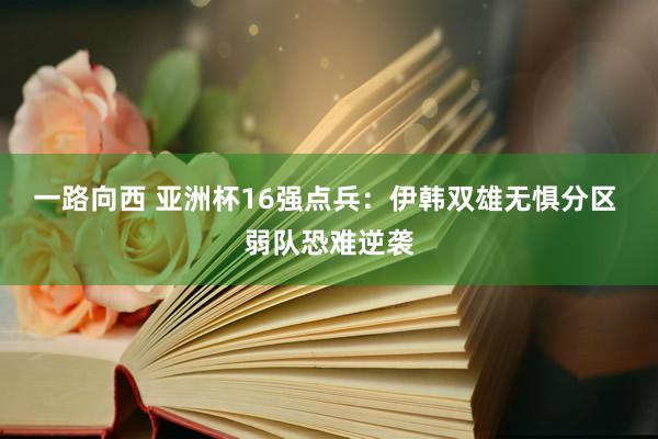 一路向西 亚洲杯16强点兵：伊韩双雄无惧分区 弱队恐难逆袭