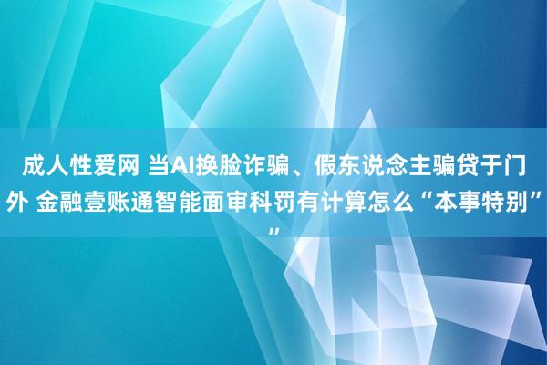 成人性爱网 当AI换脸诈骗、假东说念主骗贷于门外 金融壹账通智能面审科罚有计算怎么“本事特别”