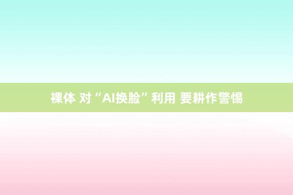 裸体 对“AI换脸”利用 要耕作警惕