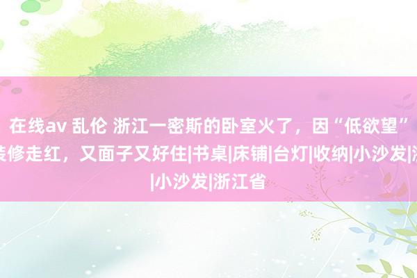 在线av 乱伦 浙江一密斯的卧室火了，因“低欲望”简便装修走红，又面子又好住|书桌|床铺|台灯|收纳|小沙发|浙江省