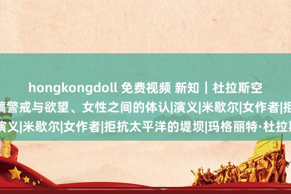 hongkongdoll 免费视频 新知｜杜拉斯空谈女性与住所的酌量、写稿警戒与欲望、女性之间的体认|演义|米歇尔|女作者|拒抗太平洋的堤坝|玛格丽特·杜拉斯