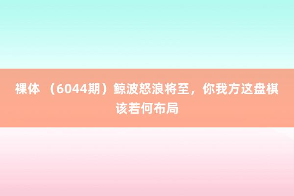 裸体 （6044期）鲸波怒浪将至，你我方这盘棋该若何布局