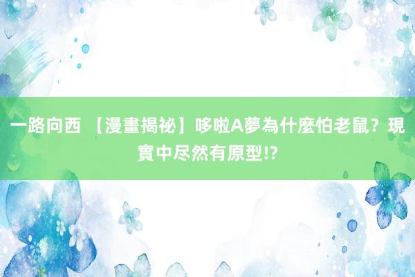 一路向西 【漫畫揭祕】哆啦A夢為什麼怕老鼠？現實中尽然有原型!?