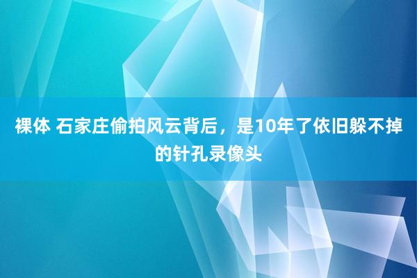 裸体 石家庄偷拍风云背后，是10年了依旧躲不掉的针孔录像头