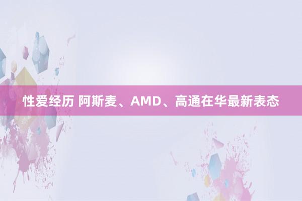 性爱经历 阿斯麦、AMD、高通在华最新表态